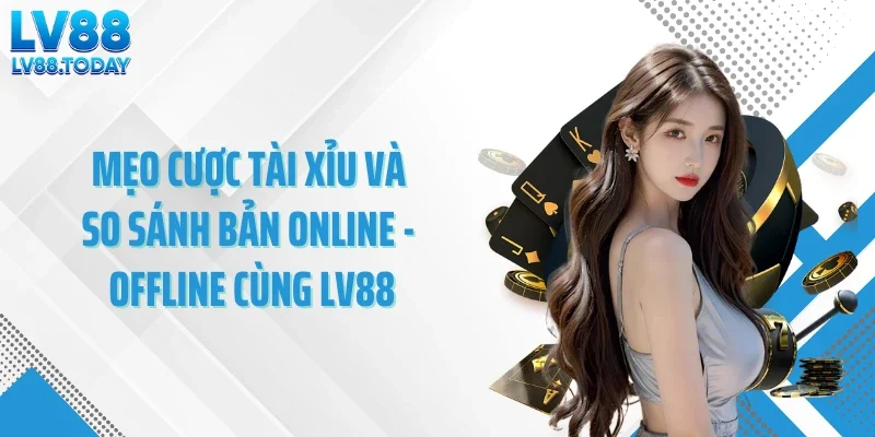 Mẹo cược tài xỉu và so sánh bản online - offline 