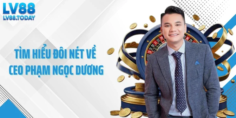Tìm hiểu đôi nét về CEO Phạm Ngọc Dương